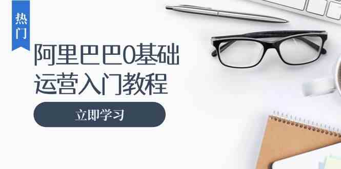 阿里巴巴运营零基础入门教程：涵盖开店、运营、推广，快速成为电商高手-创客联盟资源网-本站致力于分享优质实用的互联网资源,创业项目,软件工具