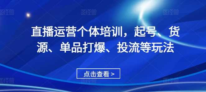 直播运营个体培训，起号、货源、单品打爆、投流等玩法-创客联盟资源网-本站致力于分享优质实用的互联网资源,创业项目,软件工具