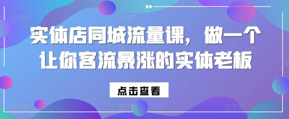 实体店同城流量课，做一个让你客流暴涨的实体老板-创客联盟资源网-本站致力于分享优质实用的互联网资源,创业项目,软件工具