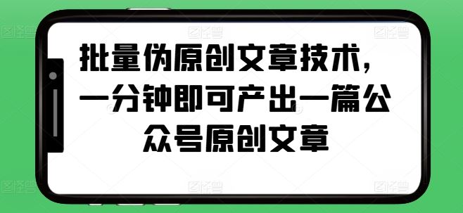 批量伪原创文章技术，一分钟即可产出一篇公众号原创文章-创客联盟资源网-本站致力于分享优质实用的互联网资源,创业项目,软件工具