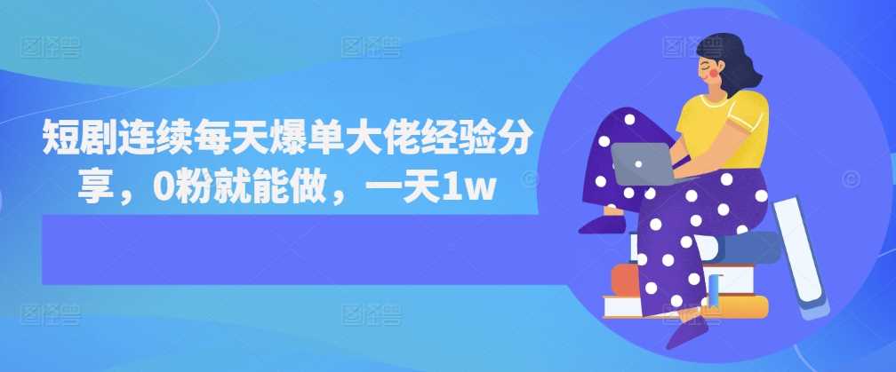 短剧连续每天爆单大佬经验分享，0粉就能做，一天1w-创客联盟资源网-本站致力于分享优质实用的互联网资源,创业项目,软件工具