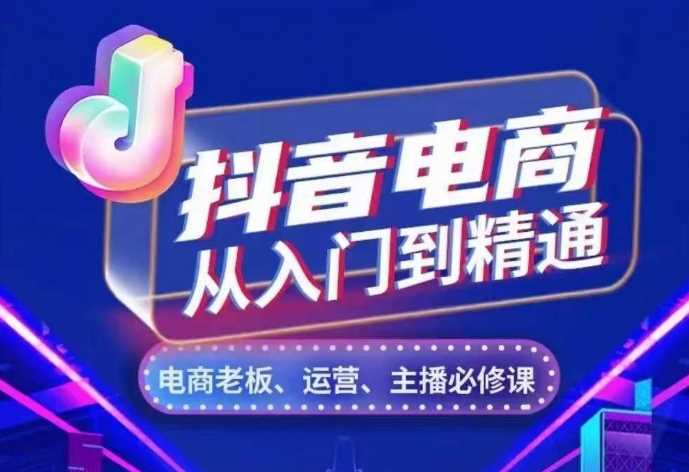 抖音电商从入门到精通，​从账号、流量、人货场、主播、店铺五个方面，全面解析抖音电商核心逻辑-创客联盟资源网-本站致力于分享优质实用的互联网资源,创业项目,软件工具