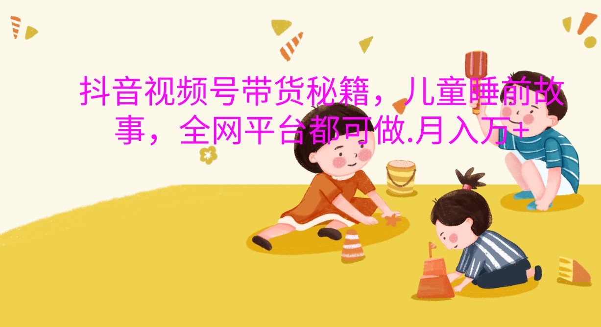 抖音视频号带货秘籍，儿童睡前故事，全网平台都可做.月入万+-创客联盟资源网-本站致力于分享优质实用的互联网资源,创业项目,软件工具