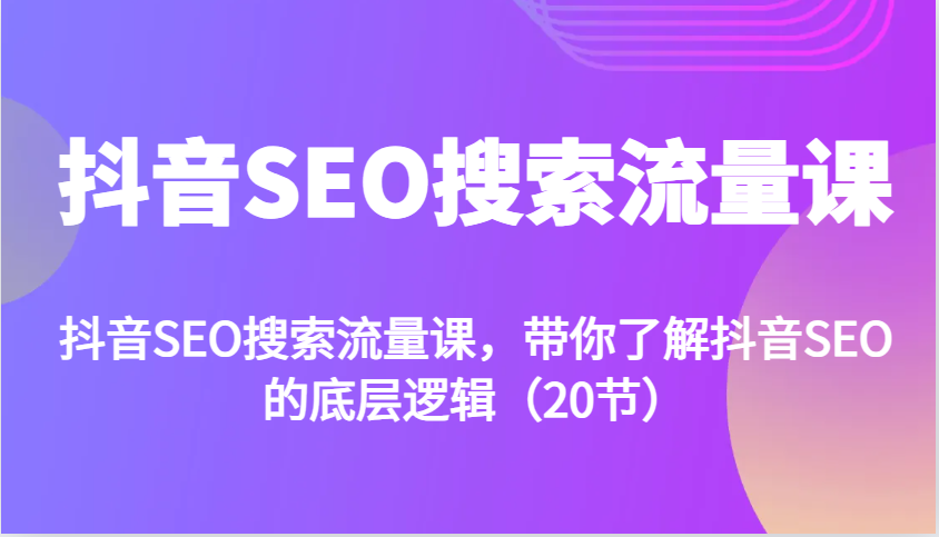 抖音SEO搜索流量课，带你了解抖音SEO的底层逻辑（20节）-创客联盟资源网-本站致力于分享优质实用的互联网资源,创业项目,软件工具