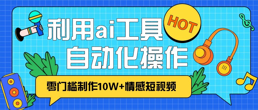 1分钟教你利用ai工具免费制作10W+情感视频,自动化批量操作,效率提升10倍！-创客联盟资源网-本站致力于分享优质实用的互联网资源,创业项目,软件工具