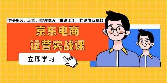 京东电商运营实战课，传授开店、运营、营销技巧，快速上手，打造电商爆款-创客联盟资源网-本站致力于分享优质实用的互联网资源,创业项目,软件工具
