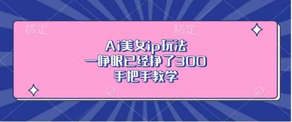 Ai美女ip玩法，一睁眼已经挣了3张，手把手教学【揭秘】-创客联盟资源网-本站致力于分享优质实用的互联网资源,创业项目,软件工具