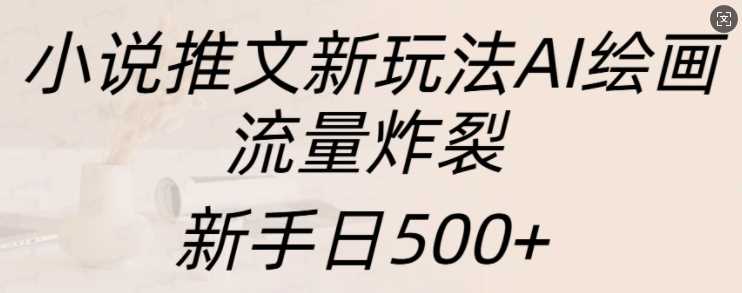 小说推文新玩法AI绘画，流量炸裂，新手日500+【揭秘】-创客联盟资源网-本站致力于分享优质实用的互联网资源,创业项目,软件工具