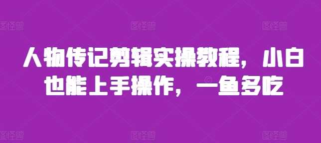 人物传记剪辑实操教程，小白也能上手操作，一鱼多吃-创客联盟资源网-本站致力于分享优质实用的互联网资源,创业项目,软件工具