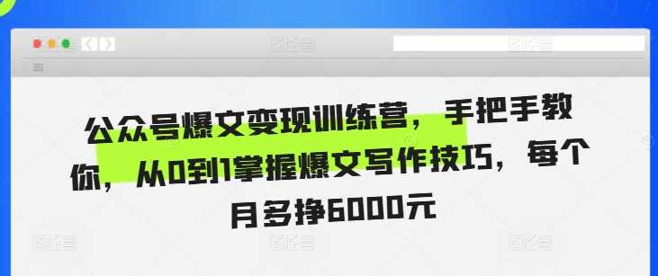 公众号爆文变现训练营，手把手教你，从0到1掌握爆文写作技巧，每个月多挣6000元-创客联盟资源网-本站致力于分享优质实用的互联网资源,创业项目,软件工具