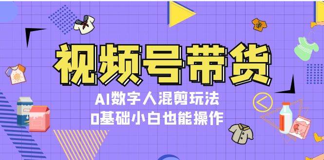 视频号带货，AI数字人混剪玩法，0基础小白也能操作-创客联盟资源网-本站致力于分享优质实用的互联网资源,创业项目,软件工具