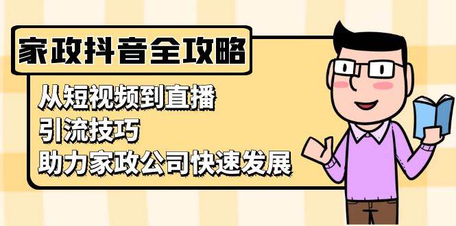 （13379期）家政抖音运营指南：从短视频到直播，引流技巧，助力家政公司快速发展-创客联盟资源网-本站致力于分享优质实用的互联网资源,创业项目,软件工具