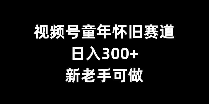 视频号童年怀旧赛道，日入300+，新老手可做【揭秘】-创客联盟资源网-本站致力于分享优质实用的互联网资源,创业项目,软件工具