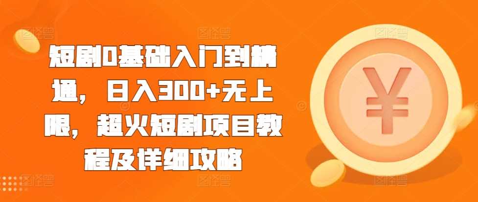 短剧0基础入门到精通，日入300+无上限，超火短剧项目教程及详细攻略-创客联盟资源网-本站致力于分享优质实用的互联网资源,创业项目,软件工具