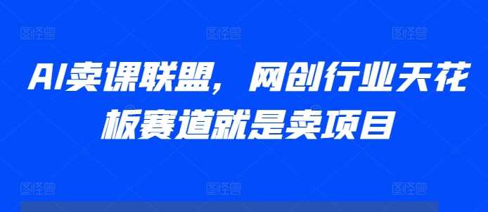 AI卖课联盟，网创行业天花板赛道就是卖项目-创客联盟资源网-本站致力于分享优质实用的互联网资源,创业项目,软件工具