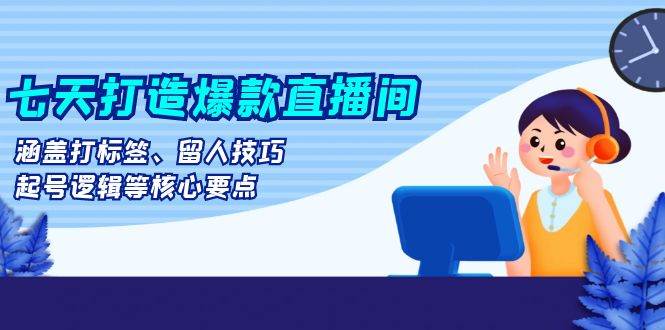 七天打造爆款直播间：涵盖打标签、留人技巧、起号逻辑等核心要点-创客联盟资源网-本站致力于分享优质实用的互联网资源,创业项目,软件工具