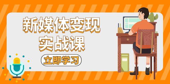 新媒体变现实战课：短视频+直播带货，拍摄、剪辑、引流、带货等-创客联盟资源网-本站致力于分享优质实用的互联网资源,创业项目,软件工具
