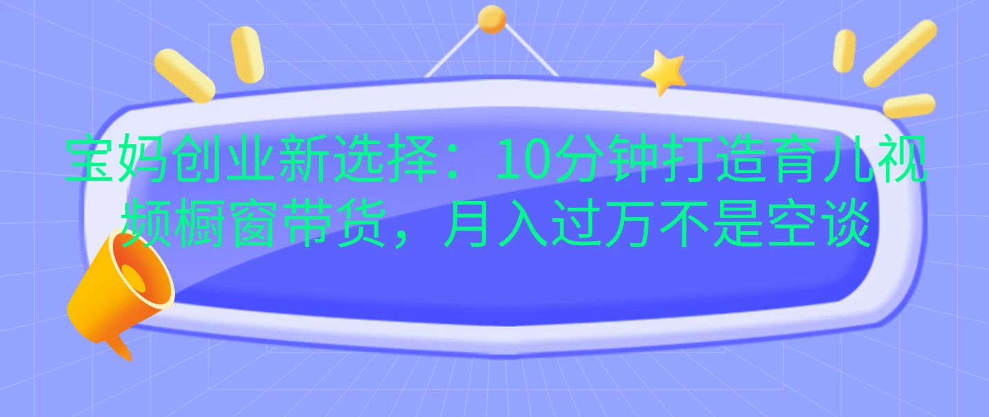 宝妈创业新选择：10分钟打造育儿视频橱窗带货，月入过万不是空谈-创客联盟资源网-本站致力于分享优质实用的互联网资源,创业项目,软件工具