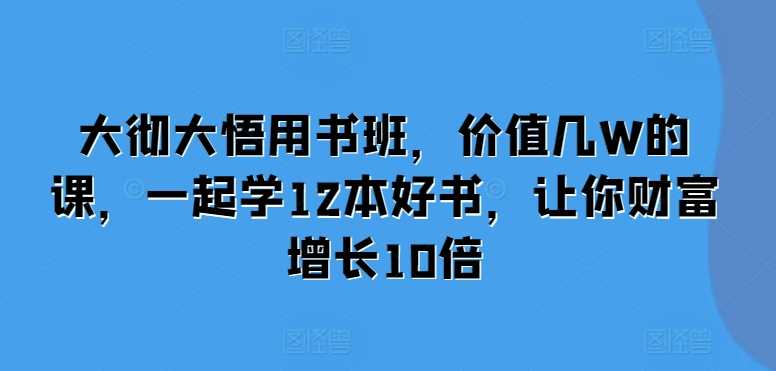 大彻大悟用书班，价值几W的课，一起学12本好书，让你财富增长10倍-创客联盟资源网-本站致力于分享优质实用的互联网资源,创业项目,软件工具