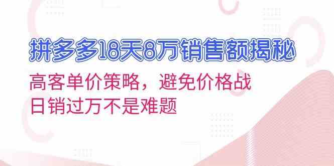 拼多多18天8万销售额揭秘：高客单价策略，避免价格战，日销过万不是难题-创客联盟资源网-本站致力于分享优质实用的互联网资源,创业项目,软件工具