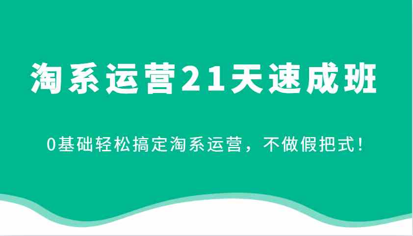 淘系运营21天速成班，0基础轻松搞定淘系运营，不做假把式！-创客联盟资源网-本站致力于分享优质实用的互联网资源,创业项目,软件工具