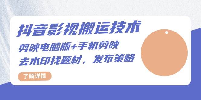 抖音影视搬运技术：电脑剪映+手机剪映，去水印找题材，发布策略-创客联盟资源网-本站致力于分享优质实用的互联网资源,创业项目,软件工具