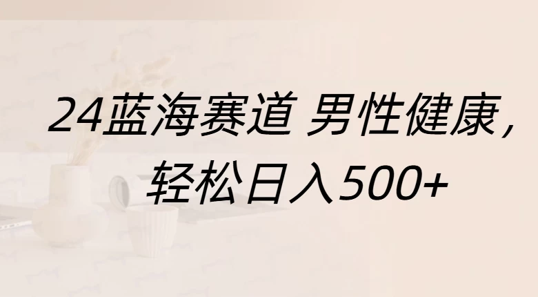 20244蓝海赛道男性健康，轻松日入500+，附带增强宝典-创客联盟资源网-本站致力于分享优质实用的互联网资源,创业项目,软件工具