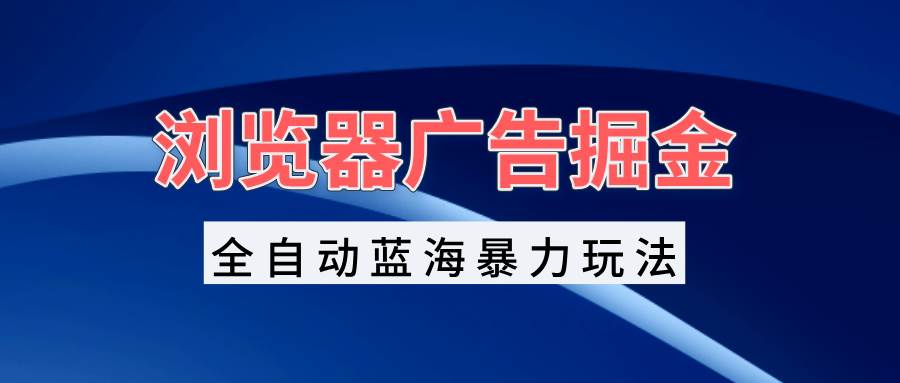 （13423期）浏览器广告掘金，全自动蓝海暴力玩法，轻松日入1000+矩阵无脑开干-创客联盟资源网-本站致力于分享优质实用的互联网资源,创业项目,软件工具