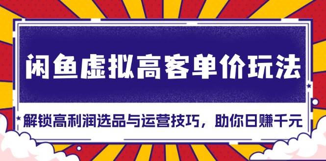 （13437期）闲鱼虚拟高客单价玩法：解锁高利润选品与运营技巧，助你日赚千元！-创客联盟资源网-本站致力于分享优质实用的互联网资源,创业项目,软件工具