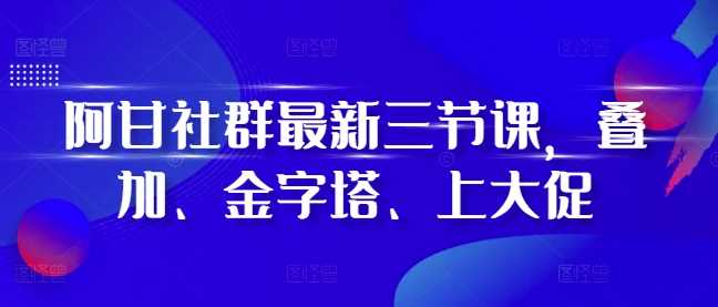 阿甘社群最新三节课，叠加、金字塔、上大促-创客联盟资源网-本站致力于分享优质实用的互联网资源,创业项目,软件工具