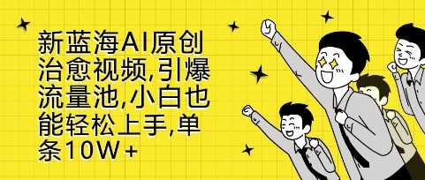 新蓝海AI原创治愈视频，引爆流量池，小白也能轻松上手，篇篇10W+【揭秘】-创客联盟资源网-本站致力于分享优质实用的互联网资源,创业项目,软件工具