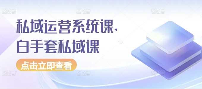 私域运营系统课，白手套私域课-创客联盟资源网-本站致力于分享优质实用的互联网资源,创业项目,软件工具