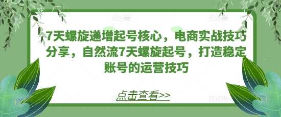 7天螺旋递增起号核心，电商实战技巧分享，自然流7天螺旋起号，打造稳定账号的运营技巧-创客联盟资源网-本站致力于分享优质实用的互联网资源,创业项目,软件工具