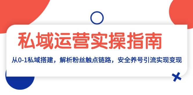 私域运营实操指南：从0-1私域搭建，解析粉丝触点链路，安全养号引流变现-创客联盟资源网-本站致力于分享优质实用的互联网资源,创业项目,软件工具