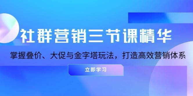 社群营销三节课精华：掌握叠价、大促与金字塔玩法，打造高效营销体系-创客联盟资源网-本站致力于分享优质实用的互联网资源,创业项目,软件工具