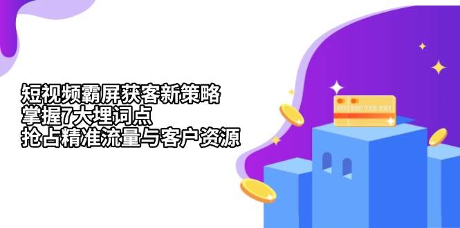短视频霸屏获客新策略：掌握7大埋词点，抢占精准流量与客户资源-创客联盟资源网-本站致力于分享优质实用的互联网资源,创业项目,软件工具