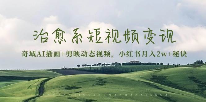（13441期）治愈系短视频变现：奇域AI插画+剪映动态视频，小红书月入2w+秘诀-创客联盟资源网-本站致力于分享优质实用的互联网资源,创业项目,软件工具