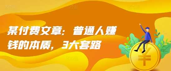 某付费文章：普通人赚钱的本质，3大套路-创客联盟资源网-本站致力于分享优质实用的互联网资源,创业项目,软件工具