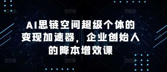 AI思链空间超级个体的变现加速器，企业创始人的降本增效课-创客联盟资源网-本站致力于分享优质实用的互联网资源,创业项目,软件工具
