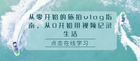 从零开始的旅拍vlog指南，从0开始用视频记录生活-创客联盟资源网-本站致力于分享优质实用的互联网资源,创业项目,软件工具