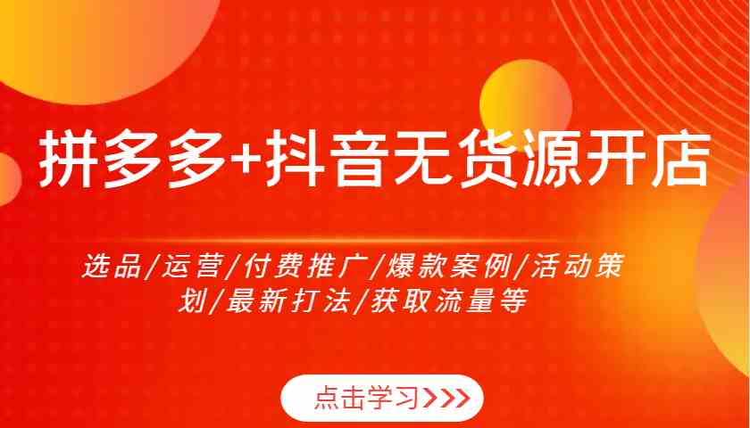 拼多多+抖音无货源开店：选品/运营/付费推广/爆款案例/活动策划/最新打法/获取流量等-创客联盟资源网-本站致力于分享优质实用的互联网资源,创业项目,软件工具