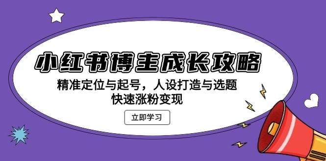 小红书博主成长攻略：精准定位与起号，人设打造与选题，快速涨粉变现-创客联盟资源网-本站致力于分享优质实用的互联网资源,创业项目,软件工具