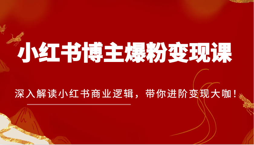 小红书博主爆粉变现课，深入解读小红书商业逻辑，带你进阶变现大咖！-创客联盟资源网-本站致力于分享优质实用的互联网资源,创业项目,软件工具