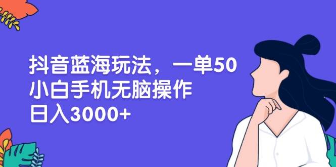 （13476期）抖音蓝海玩法，一单50，小白手机无脑操作，日入3000+-创客联盟资源网-本站致力于分享优质实用的互联网资源,创业项目,软件工具