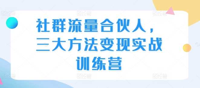 社群流量合伙人，三大方法变现实战训练营-创客联盟资源网-本站致力于分享优质实用的互联网资源,创业项目,软件工具