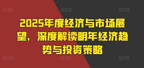 2025年度经济与市场展望，深度解读明年经济趋势与投资策略-创客联盟资源网-本站致力于分享优质实用的互联网资源,创业项目,软件工具