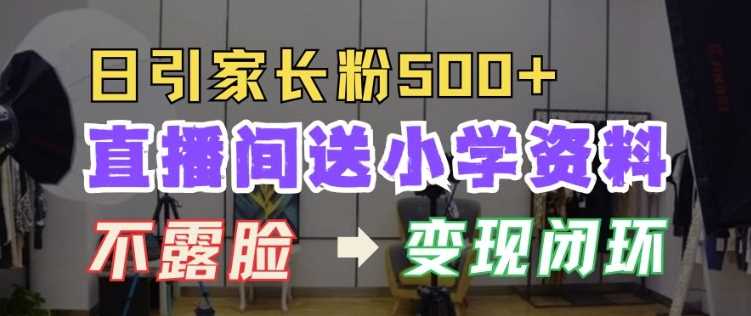 直播间送小学资料，每天引流家长粉500+，变现闭环模式【揭秘】-创客联盟资源网-本站致力于分享优质实用的互联网资源,创业项目,软件工具