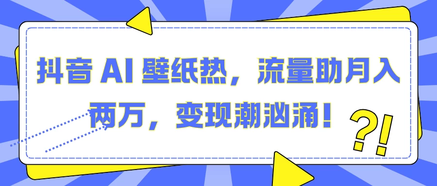 抖音 AI 壁纸热，流量助月入两万，变现潮汹涌！-创客联盟资源网-本站致力于分享优质实用的互联网资源,创业项目,软件工具