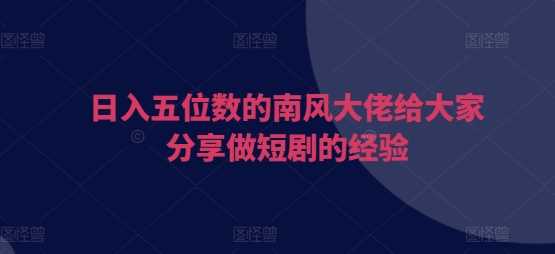 日入五位数的南风大佬给大家分享做短剧的经验-创客联盟资源网-本站致力于分享优质实用的互联网资源,创业项目,软件工具