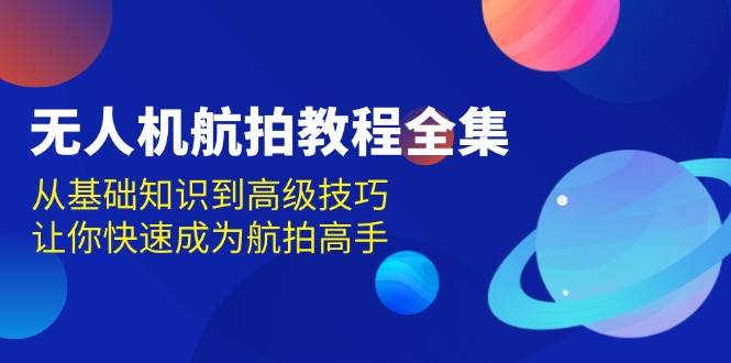 无人机航拍教程全集，从基础知识到高级技巧，让你快速成为航拍高手-创客联盟资源网-本站致力于分享优质实用的互联网资源,创业项目,软件工具